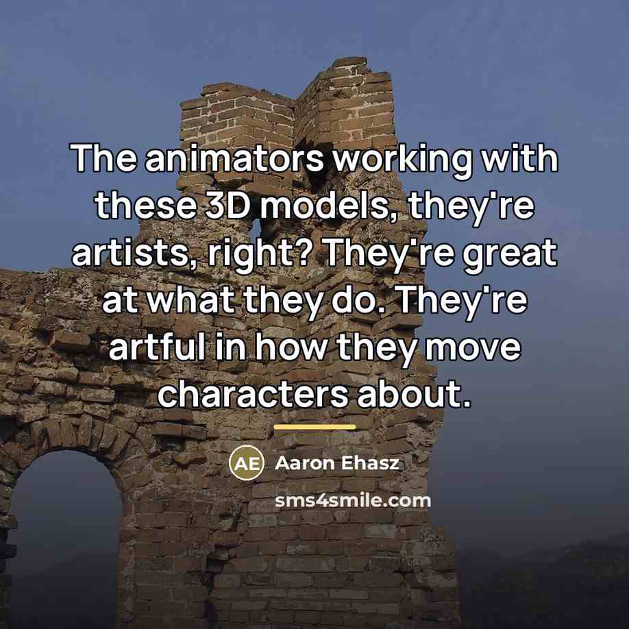“The animators working with these 3D models, they're artists, right?…” quote by Aaron Ehasz