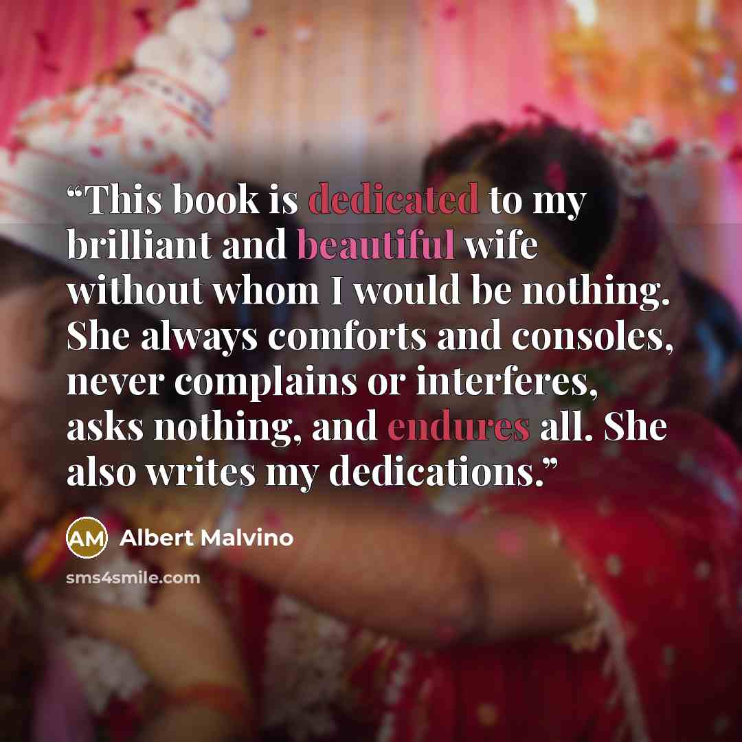 “This book is dedicated to my brilliant and beautiful wife without whom I would be nothing. She always comforts and consoles, never complains or interferes, asks nothing, and endures all. She also writes my dedications.” quote by Albert Malvino