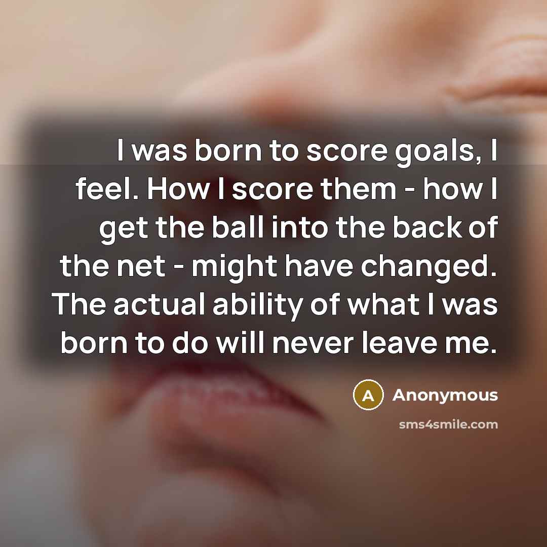 “I was born to score goals, I feel. How I…” quote by Anonymous