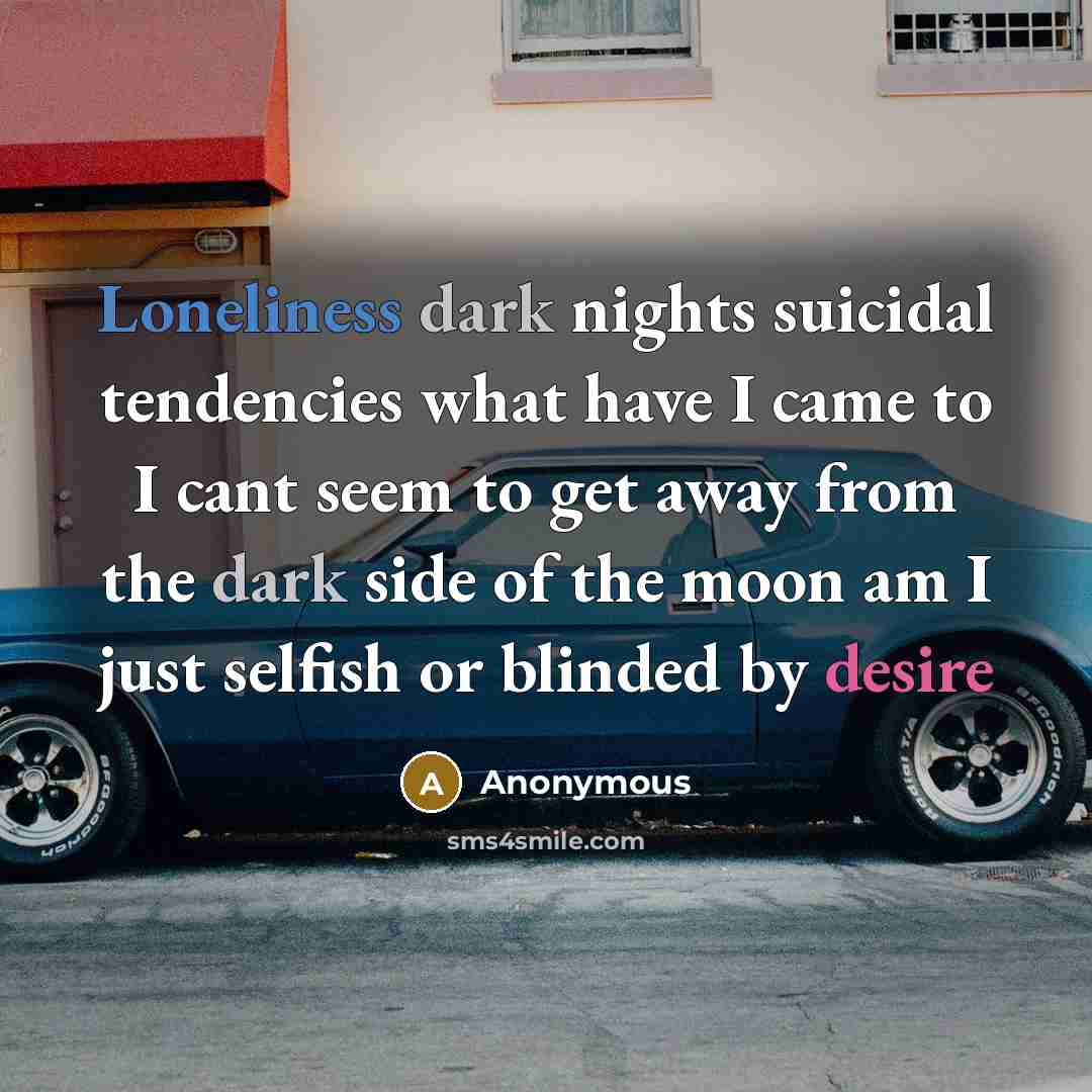 “Loneliness dark nights suicidal tendencies what have I came to I cant seem to get away from the dark side of the moon am I just selfish or blinded by desire” quote by Anonymous