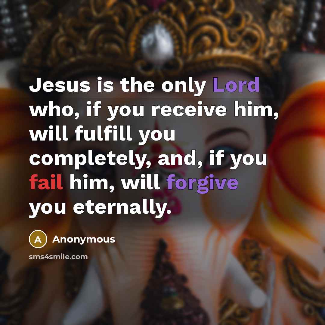 “Jesus is the only Lord who, if you receive him, will fulfill you completely, and, if you fail him, will forgive you eternally.” quote by Anonymous