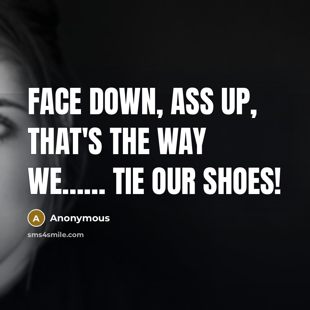 “Face down, ass up, that's the way we…… tie our shoes!” quote by Anonymous