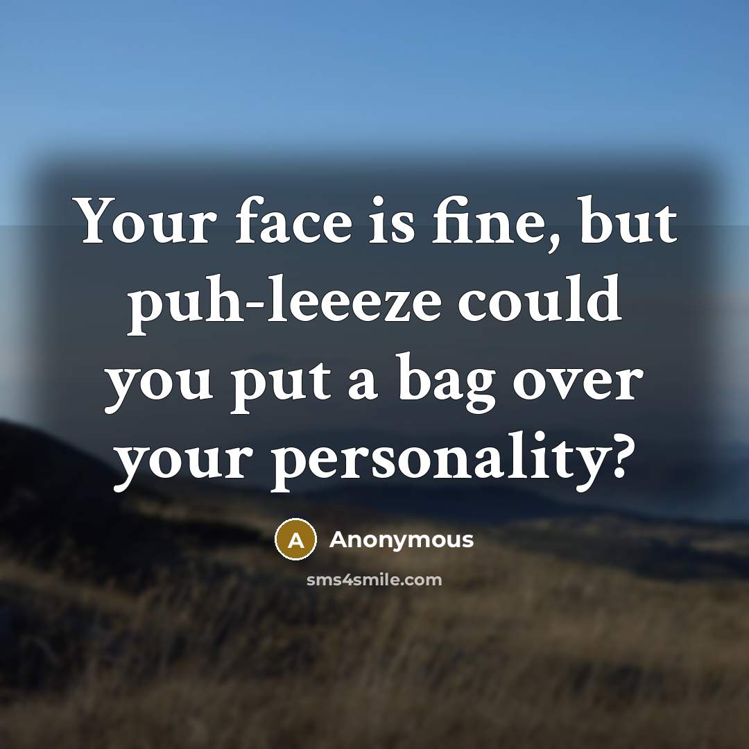 “Your face is fine, but puh-leeeze could you put a bag over your personality?” quote by Anonymous
