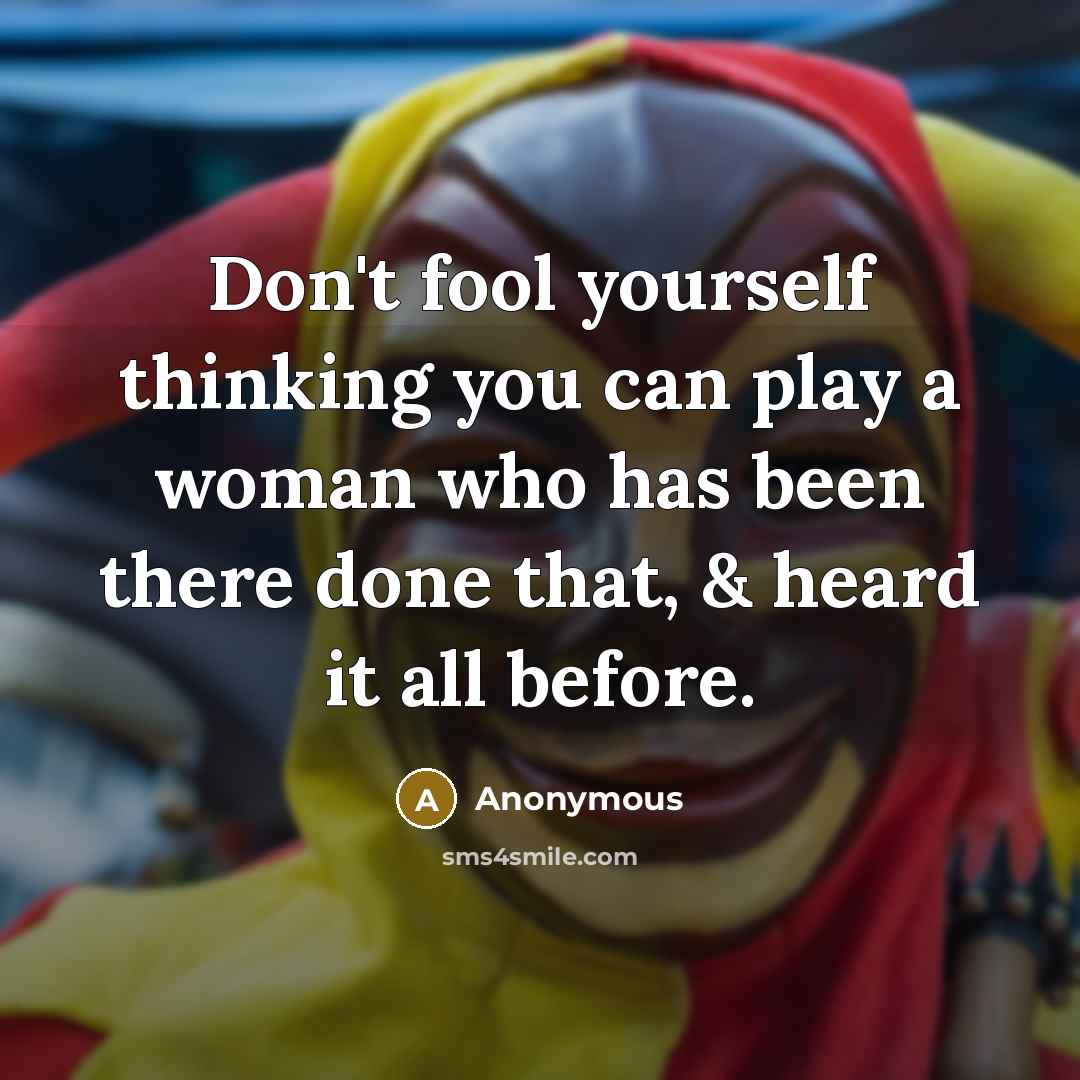 “Don't fool yourself thinking you can play a woman who has been there done that, & heard it all before.” quote by Anonymous