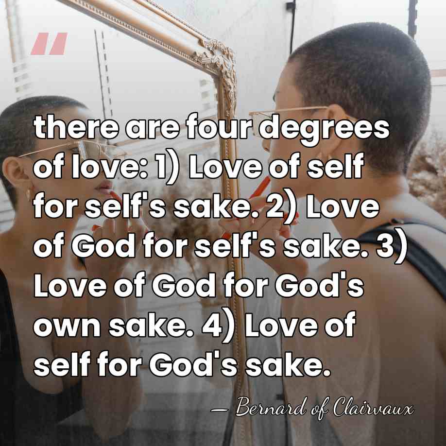 there are four degrees of love: 1) Love of self for self's&hellip; - Bernard of Clairvaux