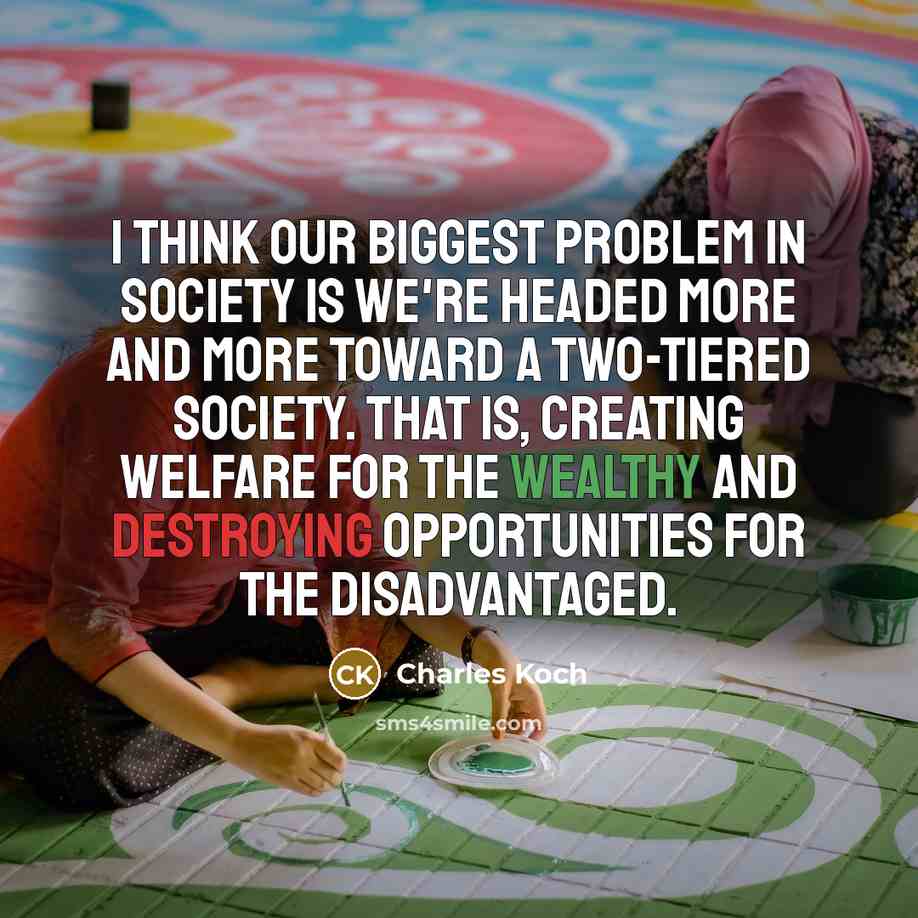 “I think our biggest problem in society is we're headed more and more toward a two-tiered society. That is, creating welfare for the wealthy and destroying opportunities for the disadvantaged.” quote by Charles Koch