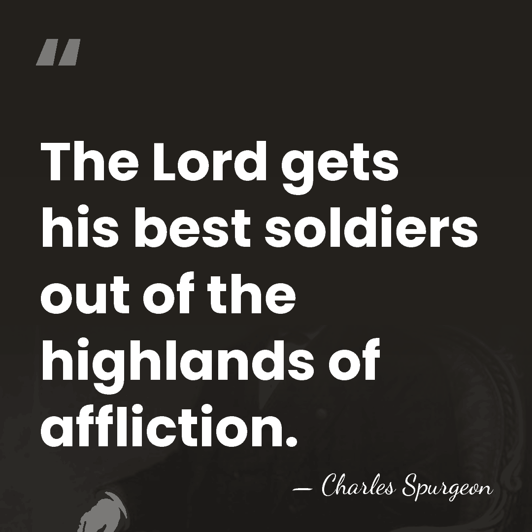 The Lord gets his best soldiers out of the highlands of affliction. - Charles Spurgeon