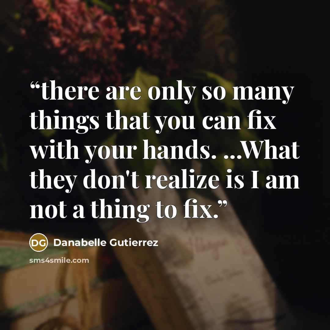 “there are only so many things that you can fix with your hands. ...What they don't realize is I am not a thing to fix.” quote by Danabelle Gutierrez