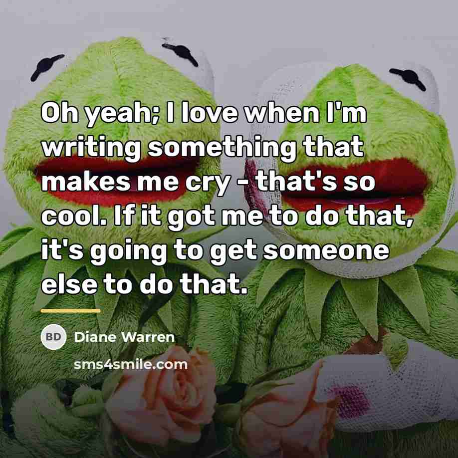 “Oh yeah; I love when I'm writing something that makes…” quote by Diane Warren