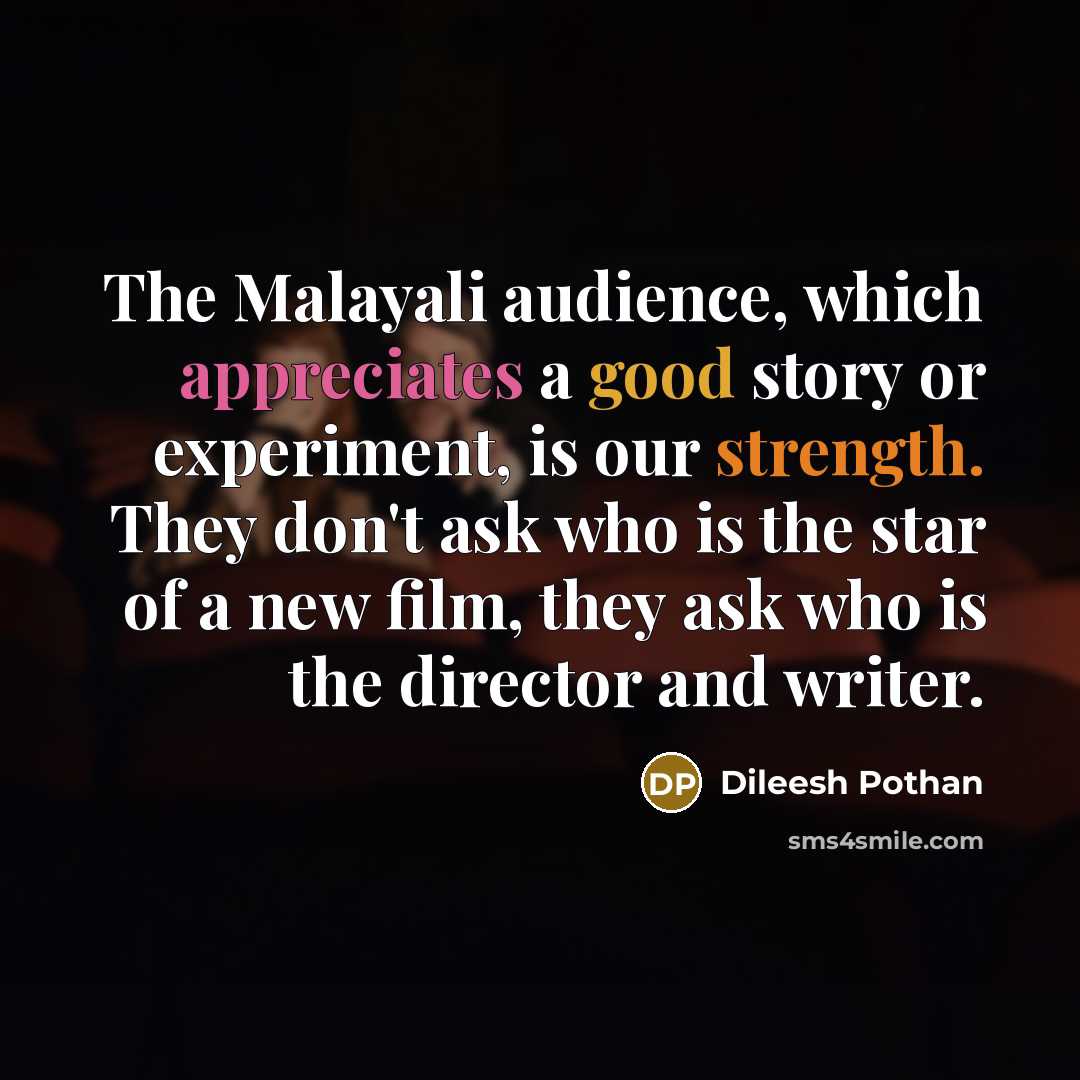 “The Malayali audience, which appreciates a good story or experiment, is our strength. They don't ask who is the star of a new film, they ask who is the director and writer.” quote by Dileesh Pothan