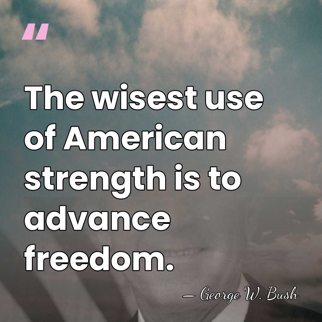 The wisest use of American strength is to advance freedom. - George W. Bush