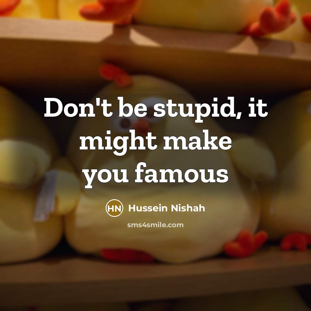 “Don't be stupid, it might make you famous…” quote by Hussein Nishah