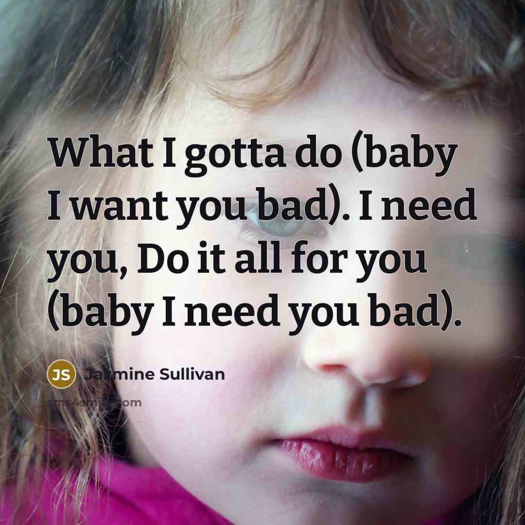 “What I gotta do (baby I want you bad). I need you, Do it all for you (baby I need you bad).” quote by Jazmine Sullivan