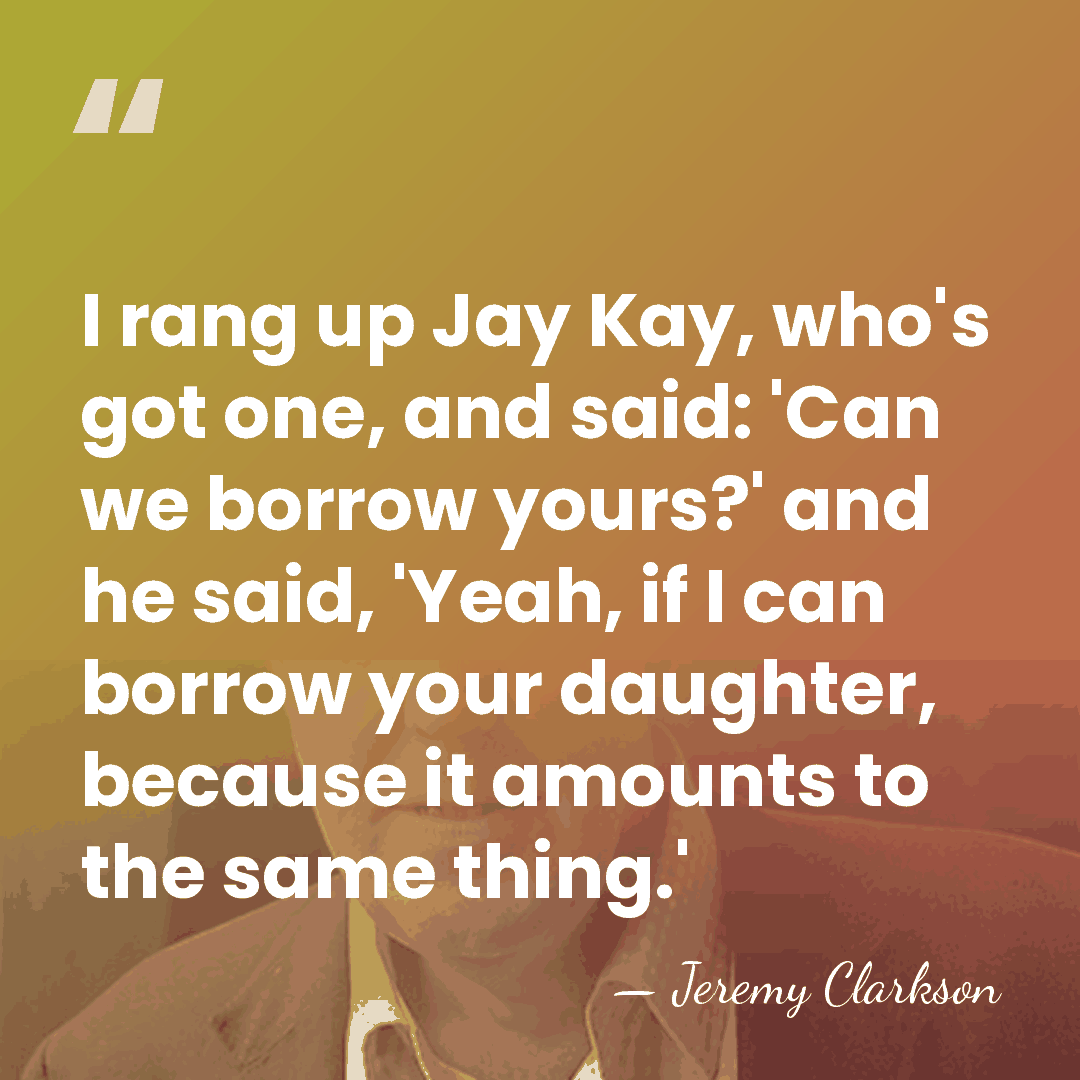 I rang up Jay Kay, who's got one, and said: 'Can we&hellip; - Jeremy Clarkson