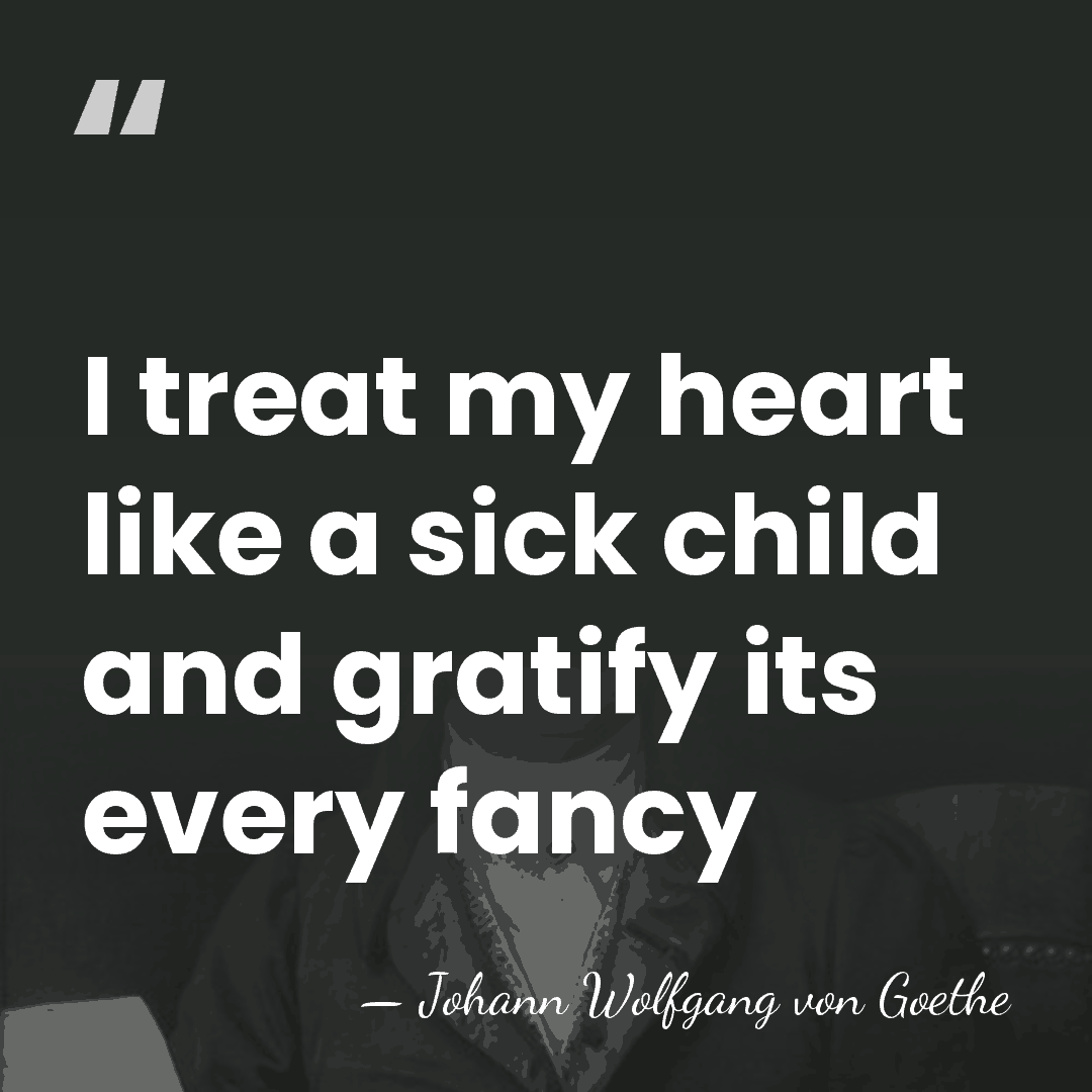 I treat my heart like a sick child and gratify its every&hellip; - Johann Wolfgang von Goethe