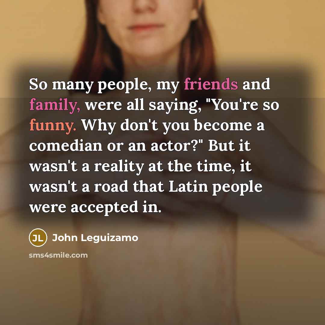 “So many people, my friends and family, were all saying,…” quote by John Leguizamo