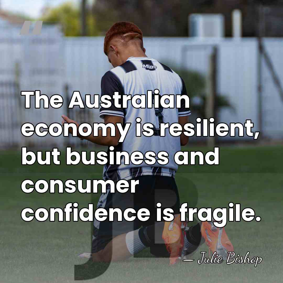 The Australian economy is resilient, but business and consumer confidence is fragile. - Julie Bishop
