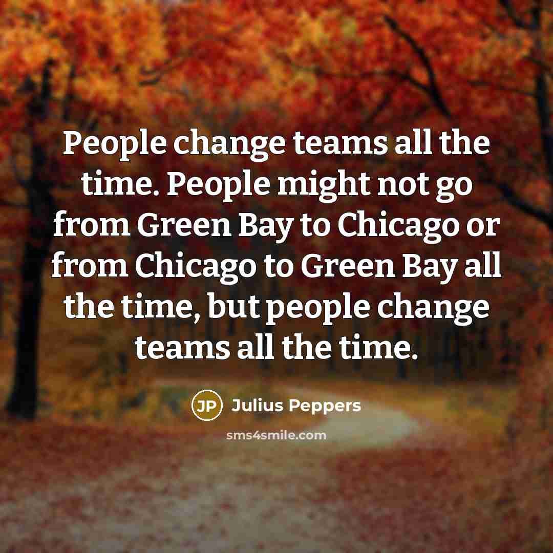 “People change teams all the time. People might not go…” quote by Julius Peppers