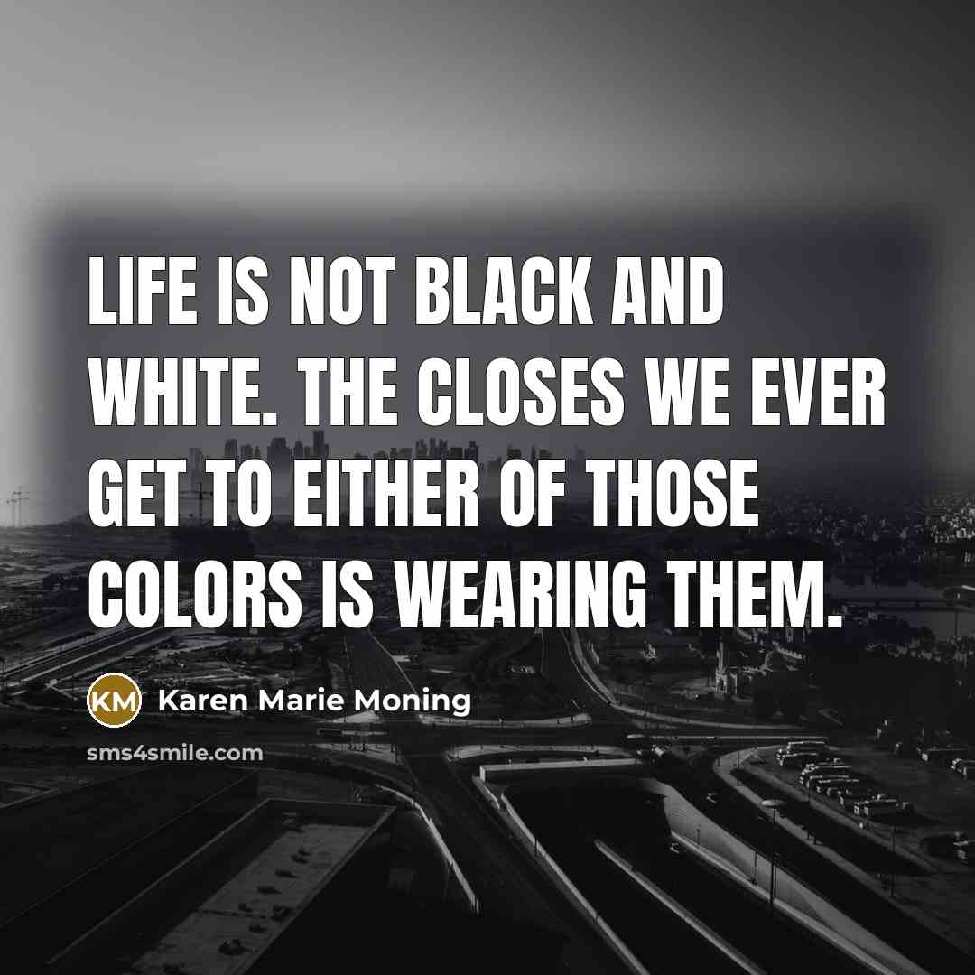 “Life is not black and white. The closes we ever…” quote by Karen Marie Moning