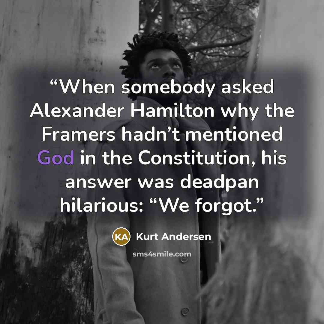 “When somebody asked Alexander Hamilton why the Framers hadn’t mentioned God in the Constitution, his answer was deadpan hilarious: “We forgot.” quote by Kurt Andersen