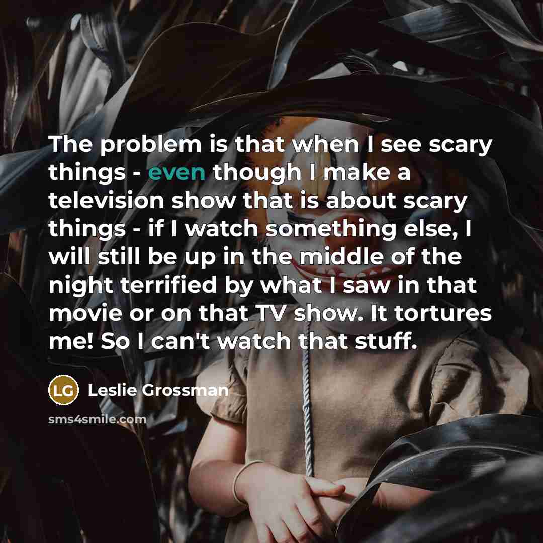 “The problem is that when I see scary things -…” quote by Leslie Grossman
