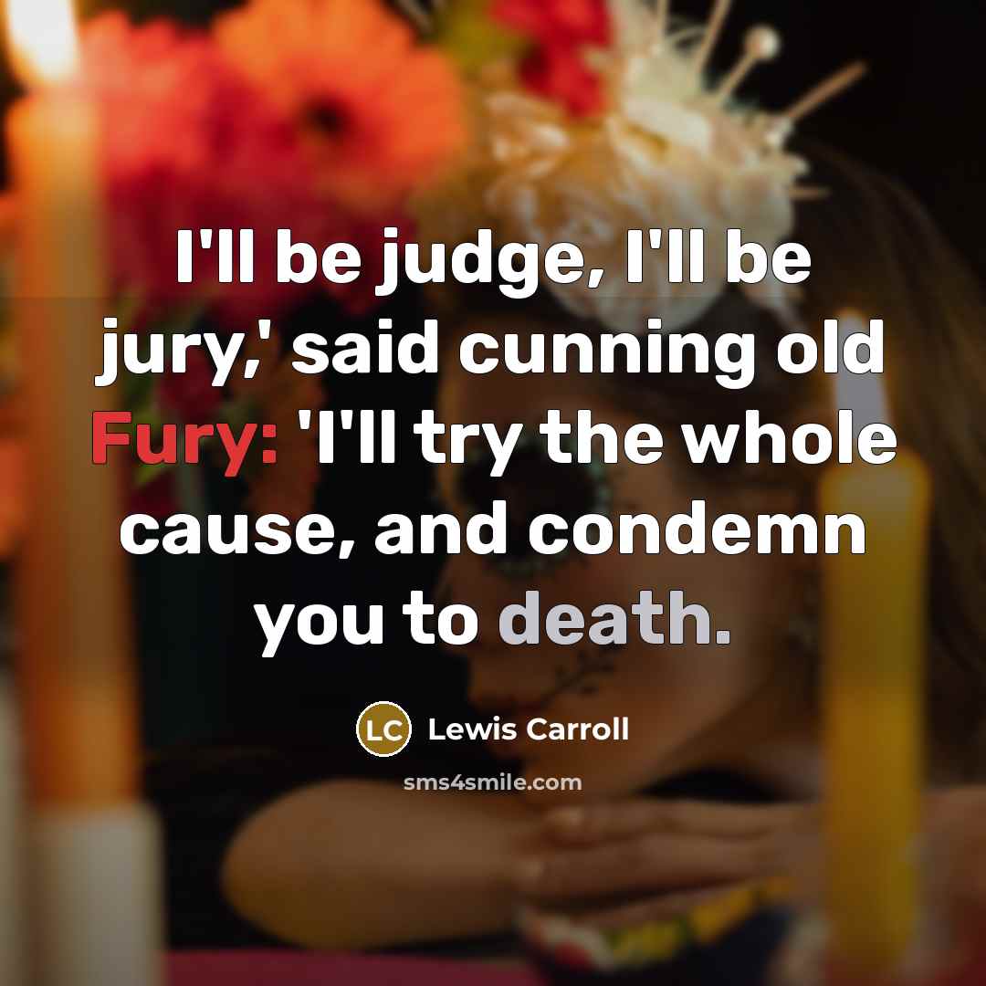 “I'll be judge, I'll be jury,' said cunning old Fury: 'I'll try the whole cause, and condemn you to death.” quote by Lewis Carroll