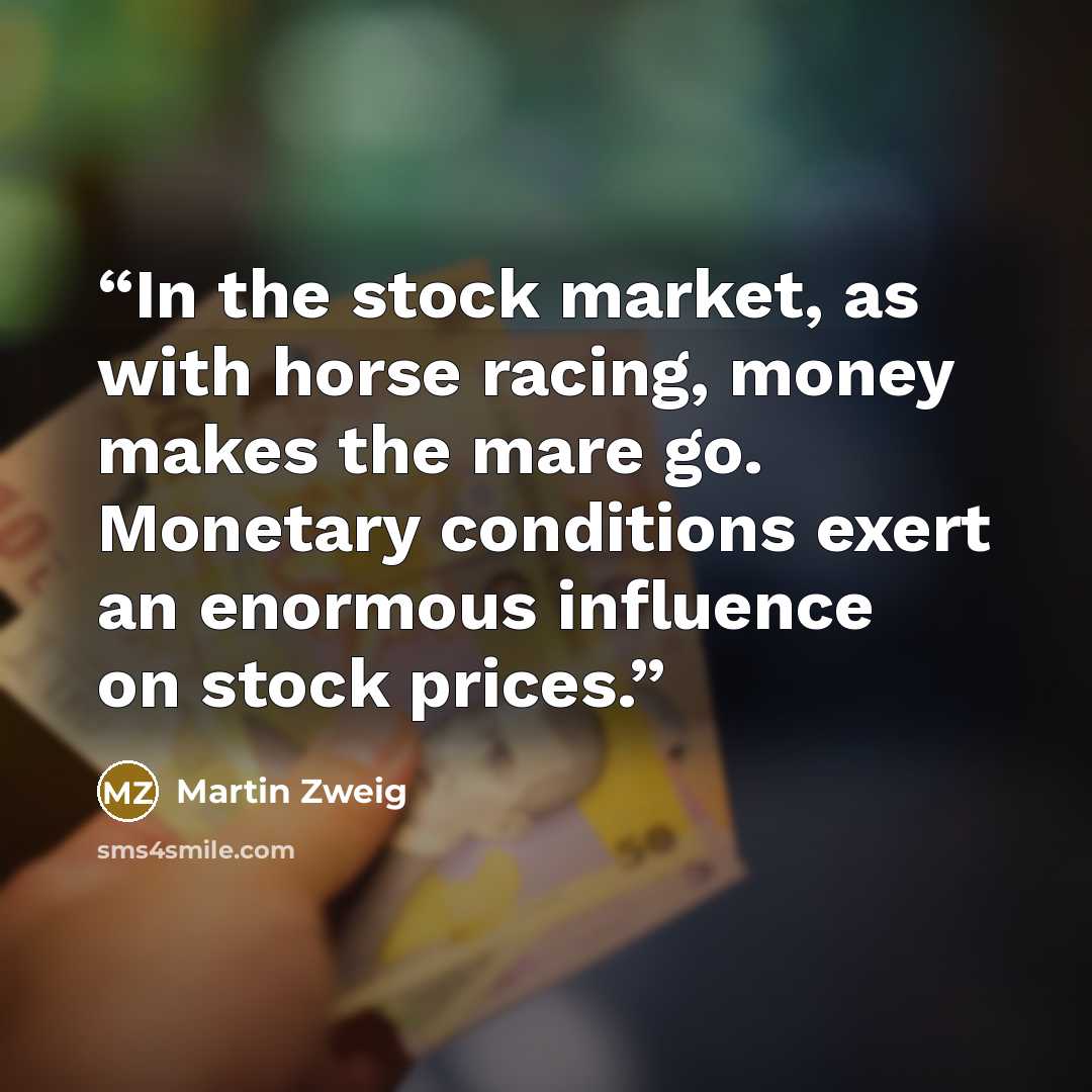 “In the stock market, as with horse racing, money makes the mare go. Monetary conditions exert an enormous influence on stock prices.” quote by Martin Zweig