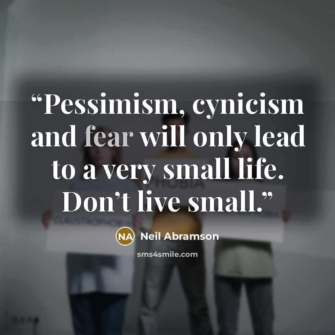 “Pessimism, cynicism and fear will only lead to a very small life. Don’t live small.” quote by Neil Abramson
