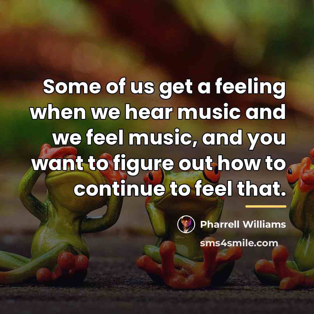 “Some of us get a feeling when we hear music…” quote by Pharrell Williams