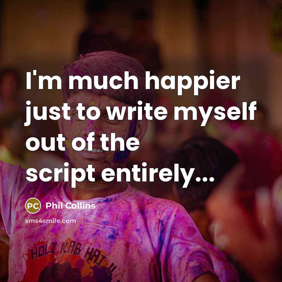 “I'm much happier just to write myself out of the…” quote by Phil Collins