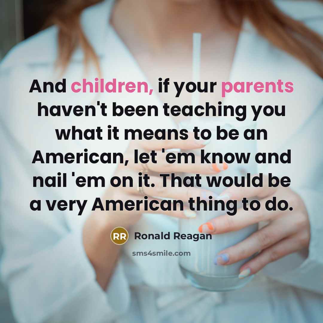 “And children, if your parents haven't been teaching you what it means to be an American, let 'em know and nail 'em on it. That would be a very American thing to do.” quote by Ronald Reagan