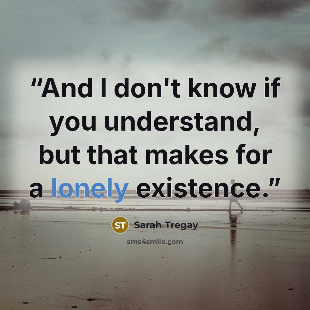 “And I don't know if you understand, but that makes for a lonely existence.” quote by Sarah Tregay