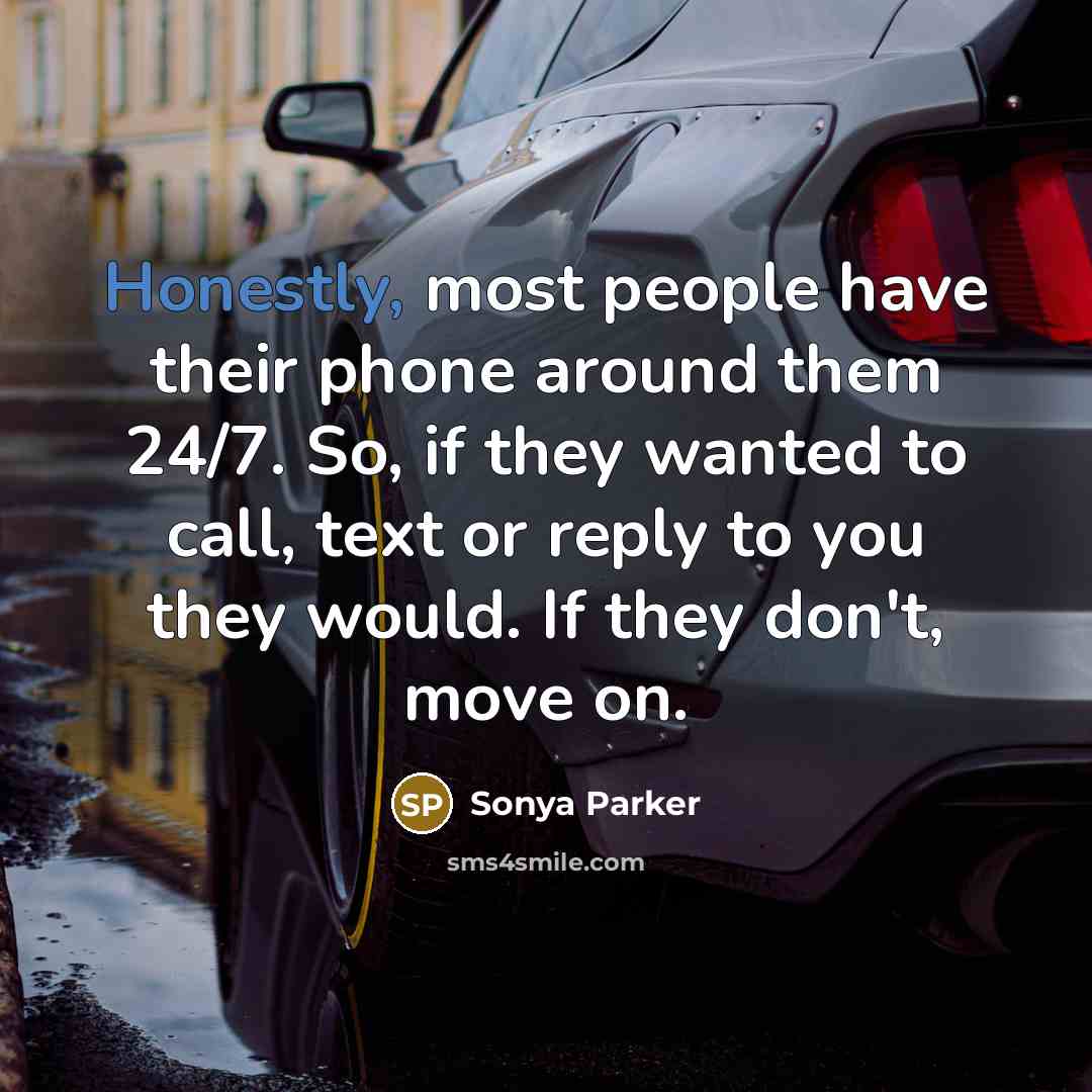 “Honestly, most people have their phone around them 24/7. So, if they wanted to call, text or reply to you they would. If they don't, move on.” quote by Sonya Parker