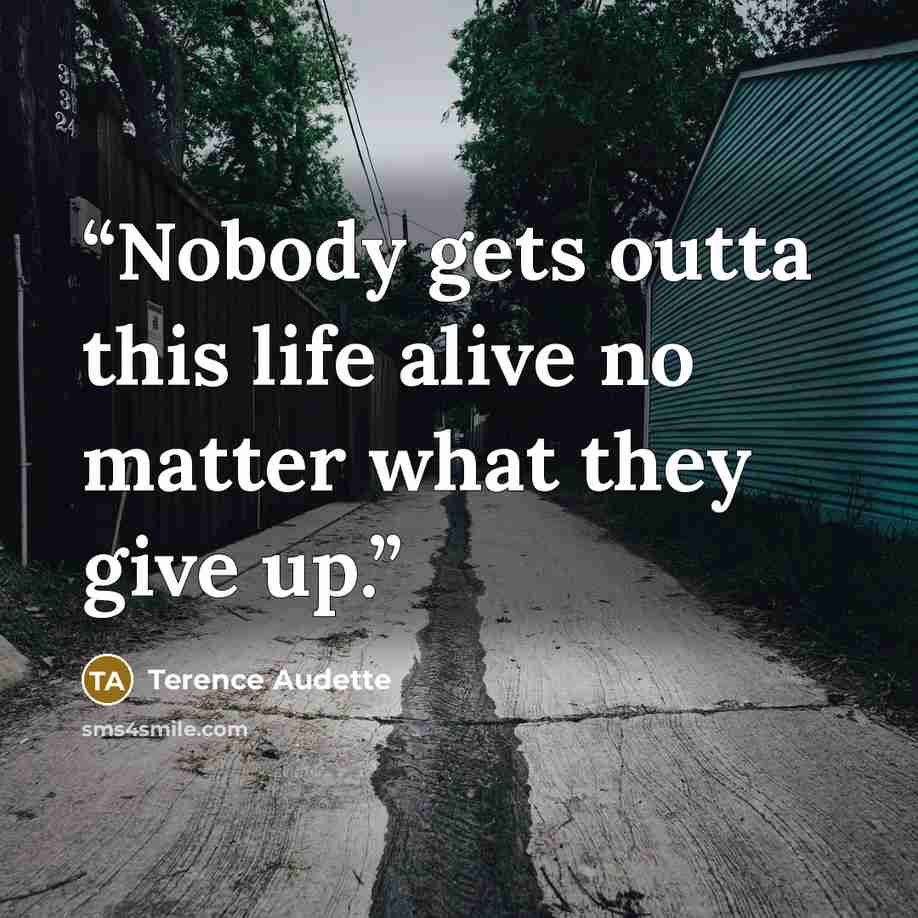 “Nobody gets outta this life alive no matter what they give up.” quote by Terence Audette