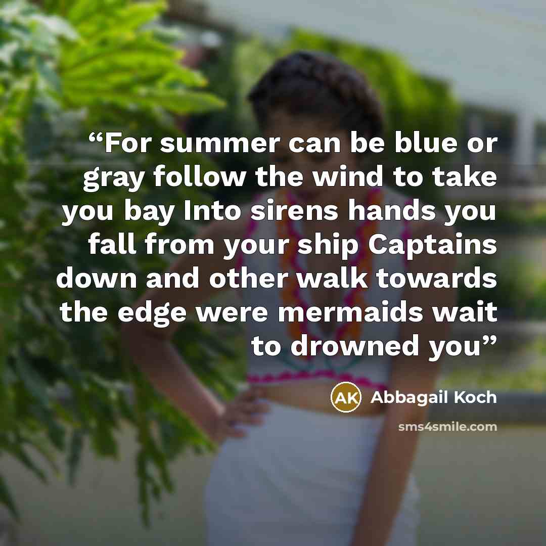 “For summer can be blue or gray follow the wind to take you bay Into sirens hands you fall from your ship Captains down and other walk towards the edge were mermaids wait to drowned you” quote by Abbagail Koch