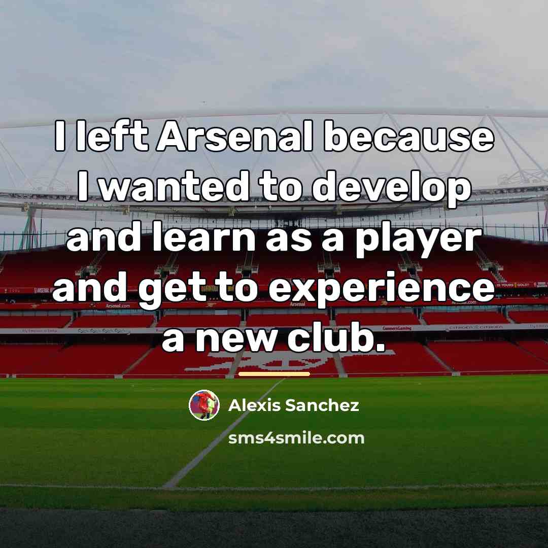 “I left Arsenal because I wanted to develop and learn…” quote by Alexis Sanchez