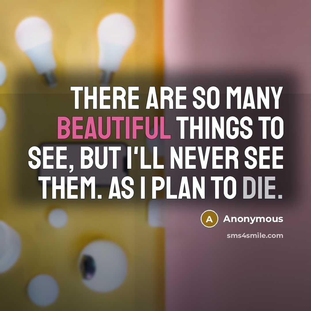 “There are so many beautiful things to see, but I'll never see them. As I plan to die.” quote by Anonymous