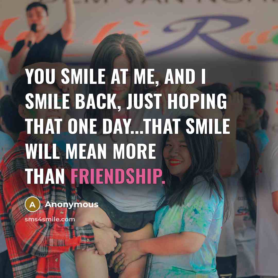 “You smile at me, and I smile back, just hoping that one day...that smile will mean more than friendship.” quote by Anonymous