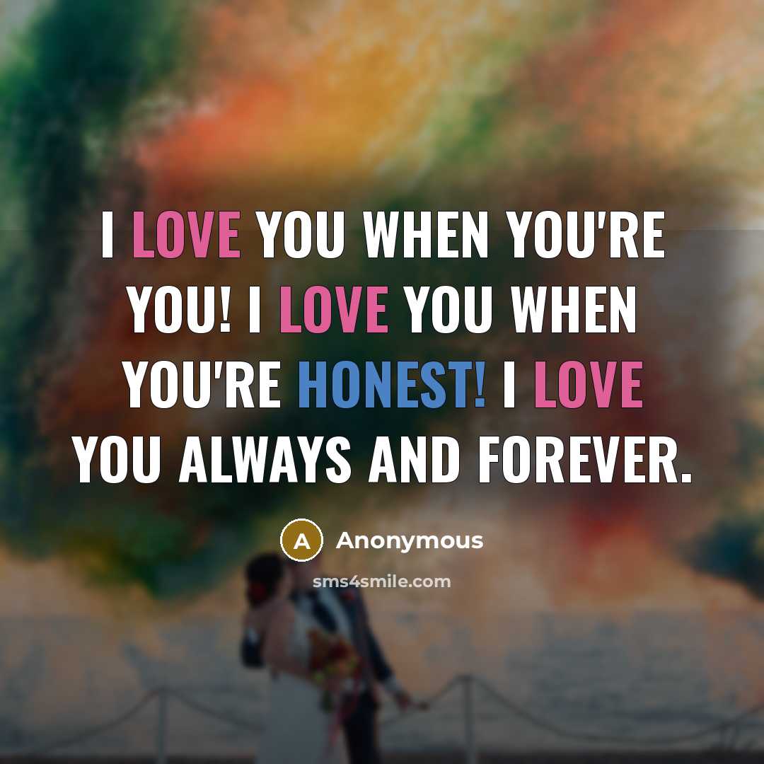 “I love you when you're you! I love you when you're honest! I love you always and forever.” quote by Anonymous