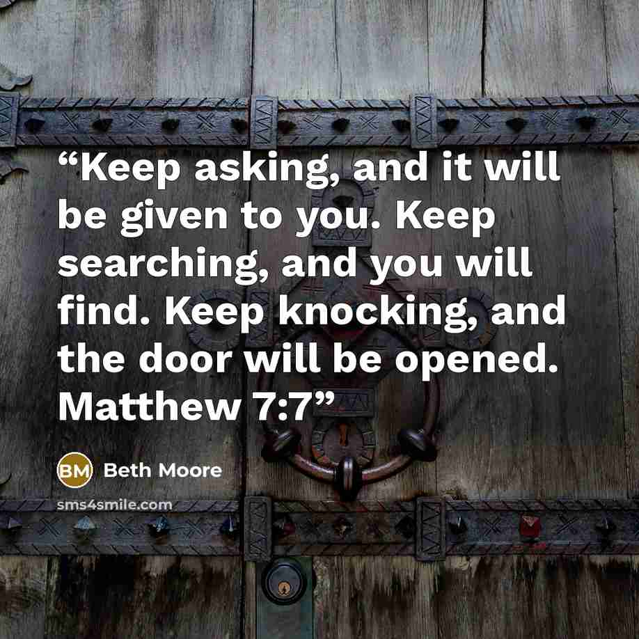 “Keep asking, and it will be given to you. Keep searching, and you will find. Keep knocking, and the door will be opened. Matthew 7:7” quote by Beth Moore
