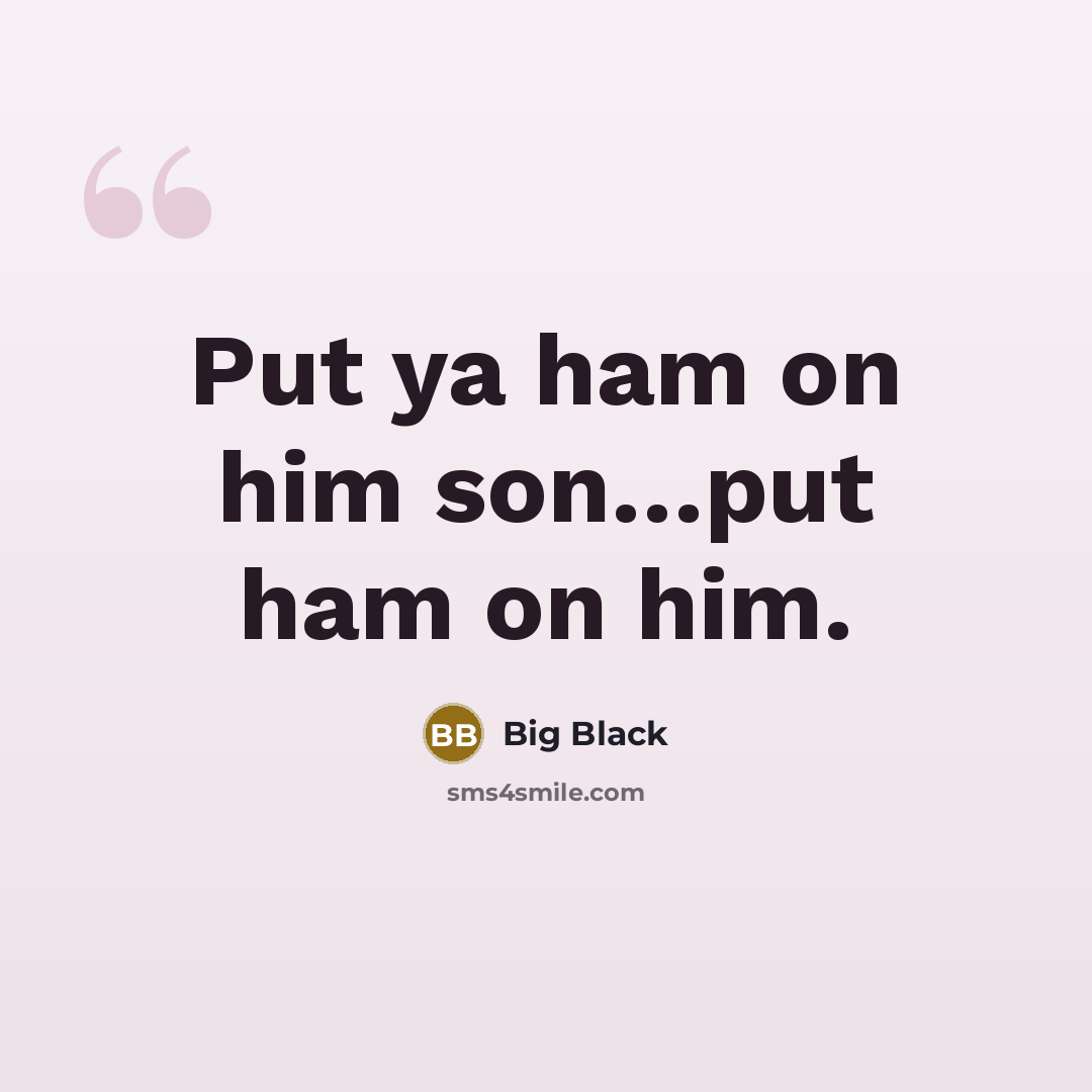 “Put ya ham on him son......put ham on him.…” quote by Big Black