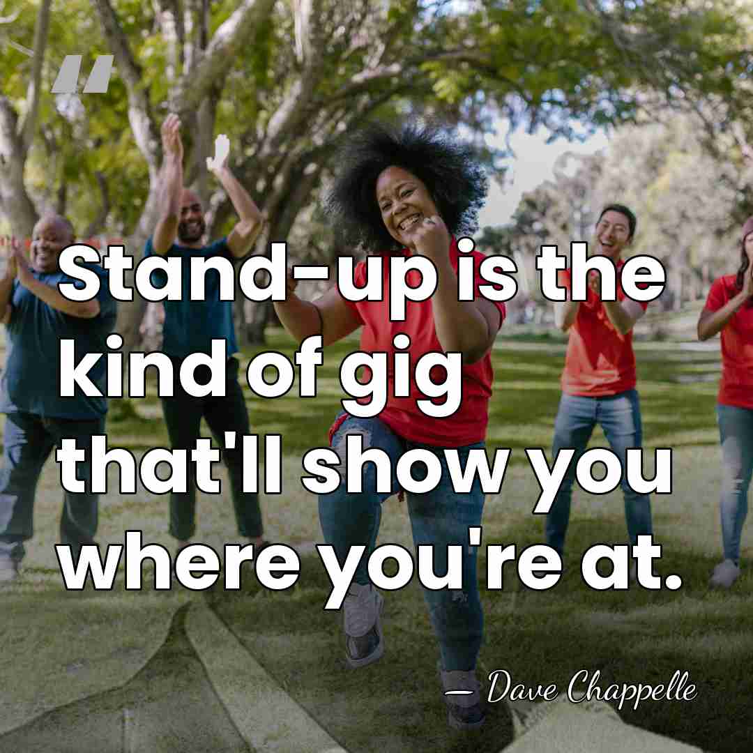 Stand-up is the kind of gig that'll show you where you're at. - Dave Chappelle