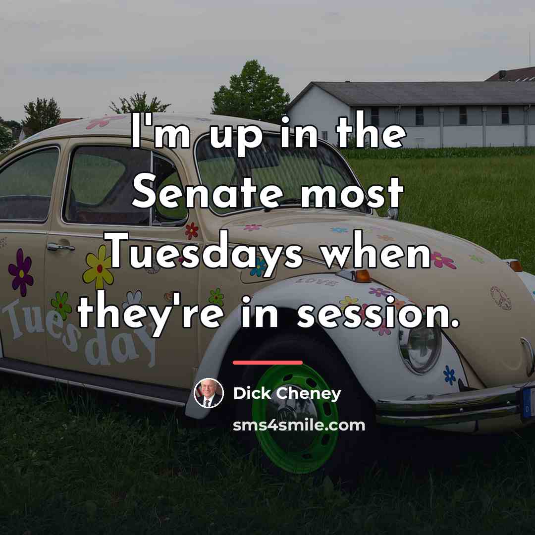 “I'm up in the Senate most Tuesdays when they're in…” quote by Dick Cheney
