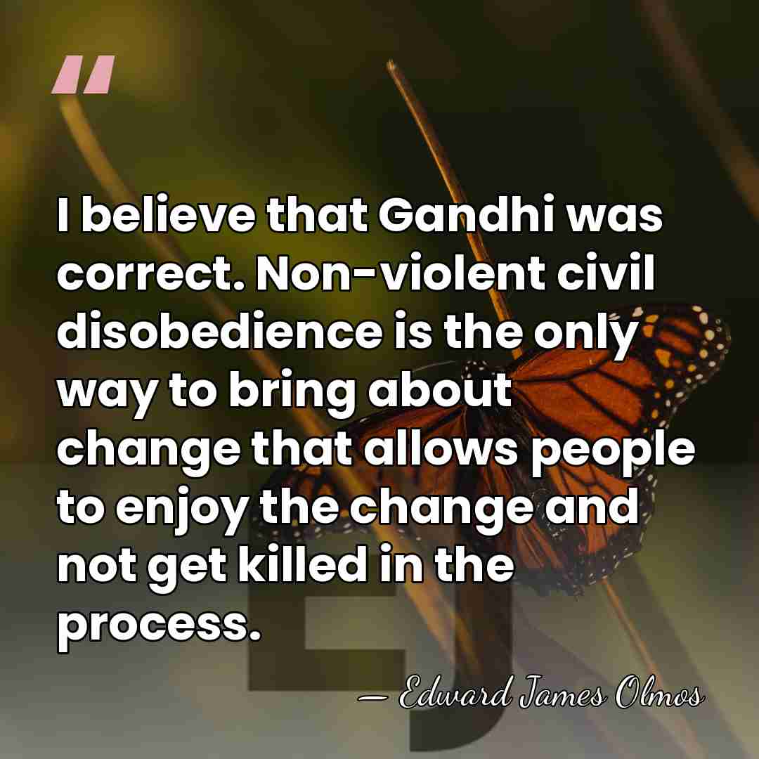 I believe that Gandhi was correct. Non-violent civil disobedience is the only&hellip; - Edward James Olmos