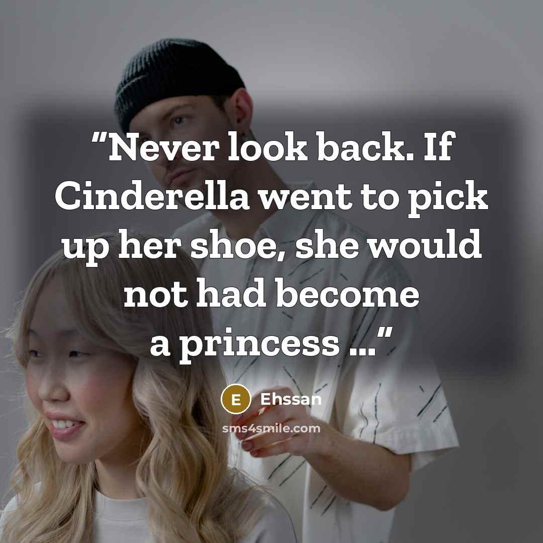 “Never look back. If Cinderella went to pick up her shoe, she would not had become a princess …” quote by Ehssan