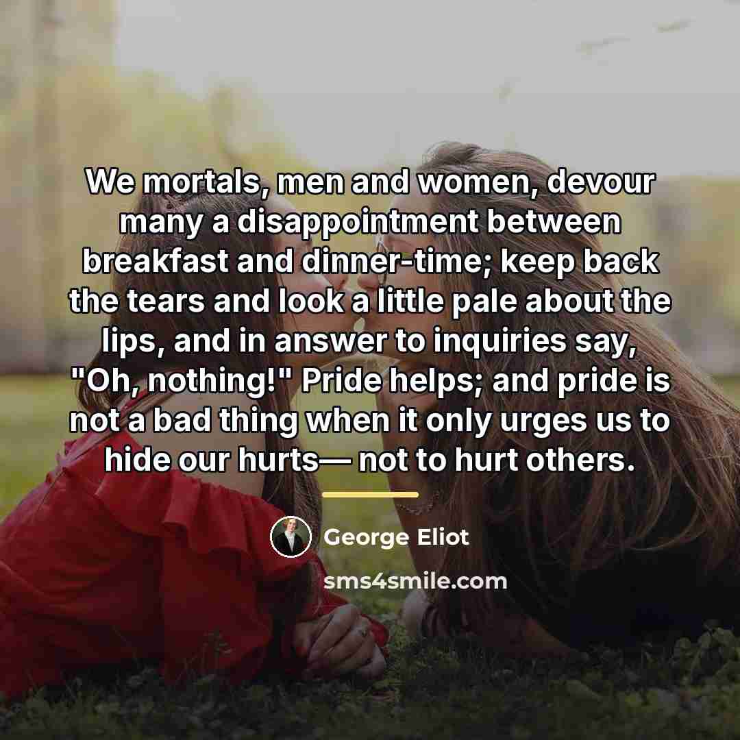 “We mortals, men and women, devour many a disappointment between…” quote by George Eliot