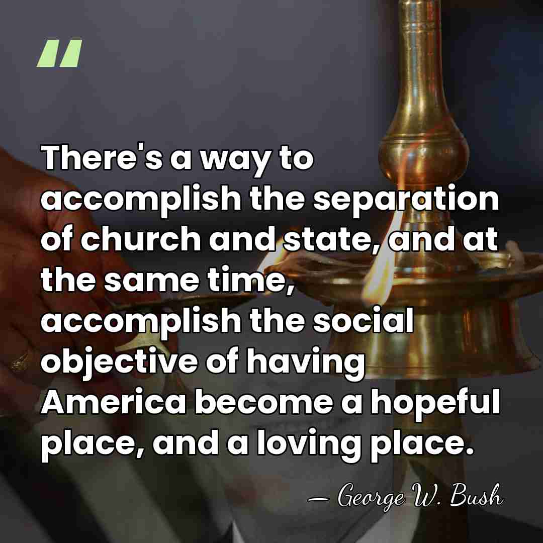 There's a way to accomplish the separation of church and state, and&hellip; - George W. Bush