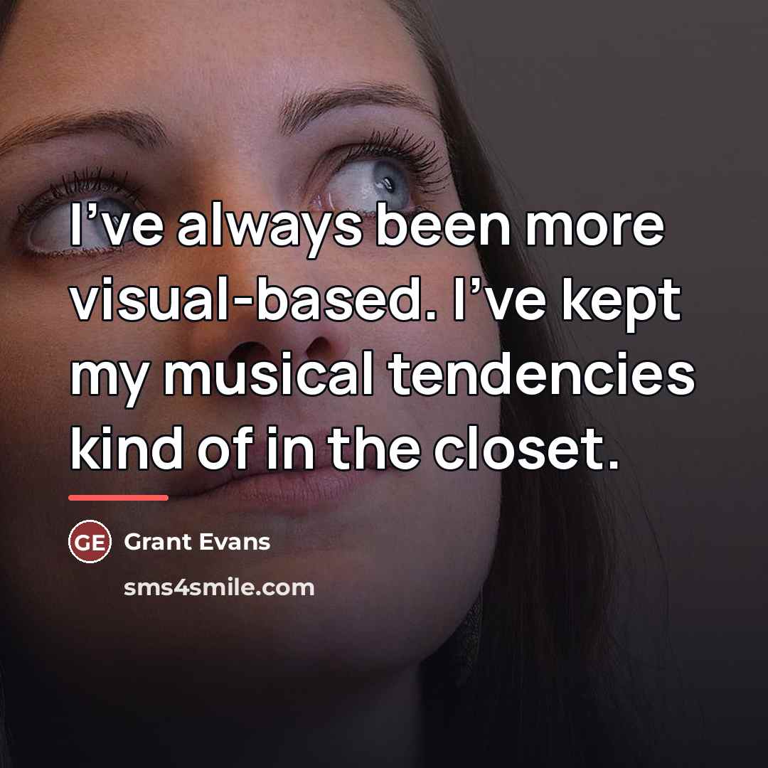 “I've always been more visual-based. I've kept my musical tendencies…” quote by Grant Evans