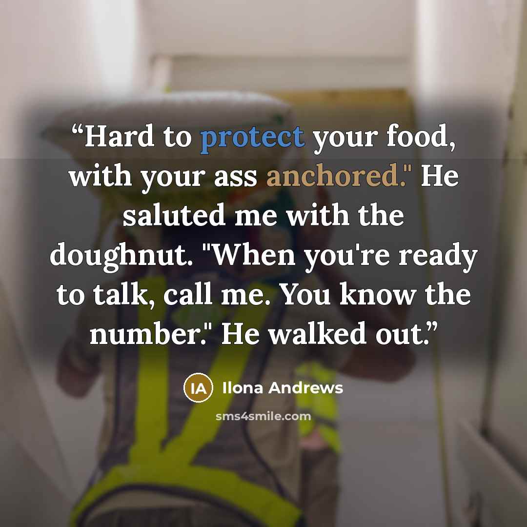 “Hard to protect your food, with your ass anchored." He saluted me with the doughnut. "When you're ready to talk, call me. You know the number." He walked out.” quote by Ilona Andrews