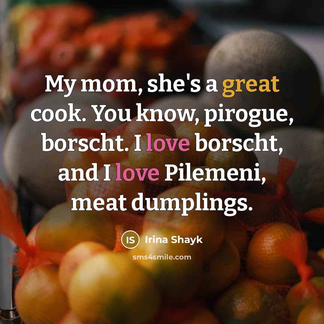 “My mom, she's a great cook. You know, pirogue, borscht. I love borscht, and I love Pilemeni, meat dumplings.” quote by Irina Shayk